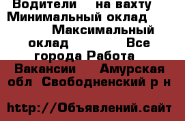 Водители BC на вахту. › Минимальный оклад ­ 60 000 › Максимальный оклад ­ 99 000 - Все города Работа » Вакансии   . Амурская обл.,Свободненский р-н